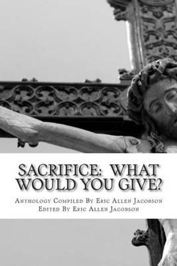 Cover Art for 9781492974642, Sacrifice:  What Would You Give?: An Anthology of Inspirational Essays by Eric Allen Jacobson