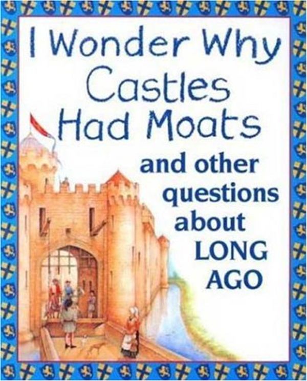 Cover Art for 0046442450706, I Wonder Why Castles Had Moats: and Other Questions About Long Ago by Miranda Smith