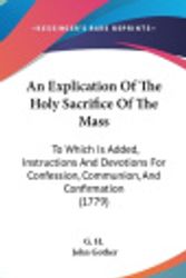 Cover Art for 9781104670320, An Explication of the Holy Sacrifice of the Mass: To Which Is Added, Instructions and Devotions for Confession, Communion, and Confirmation (1779) by H. G. H.