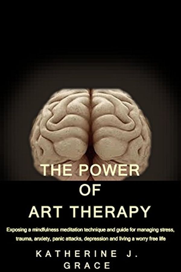 Cover Art for B00YJP1GNC, THE POWER OF ART THERAPY: Exposing a mindfulness meditation technique and guide for managing stress, trauma, anxiety, panic attacks, depression and living a worry free life by 