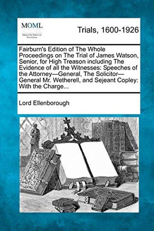 Cover Art for 9781275068964, Fairburn's Edition of the Whole Proceedings on the Trial of James Watson, Senior, for High Treason Including the Evidence of All the Witnesses by Lord Ellenborough