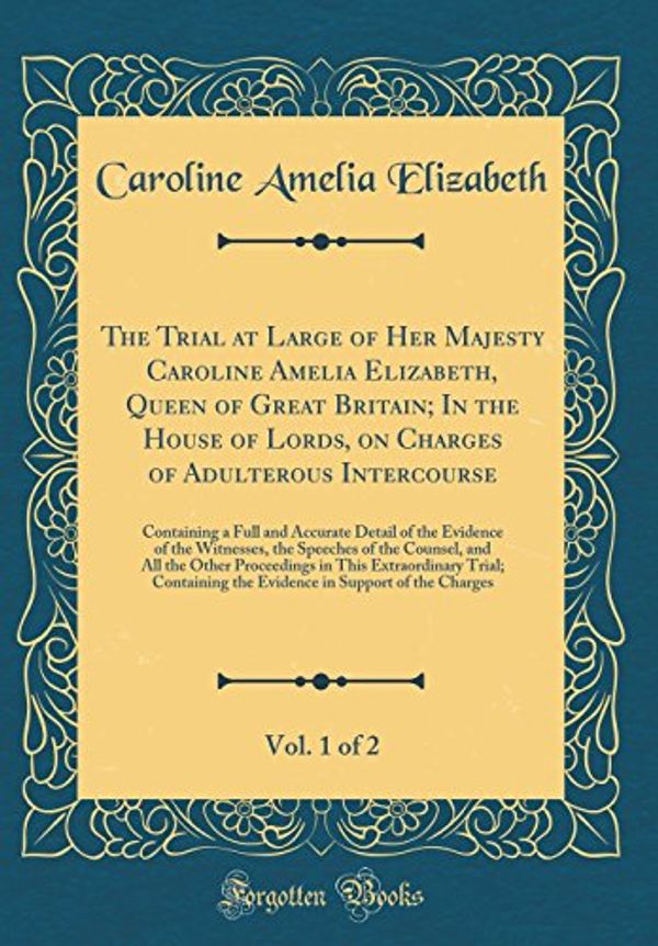 Cover Art for 9780266520696, The Trial at Large of Her Majesty Caroline Amelia Elizabeth, Queen of Great Britain; In the House of Lords, on Charges of Adulterous Intercourse, Vol. ... of the Witnesses, the Speeches of the Coun by Caroline Amelia Elizabeth