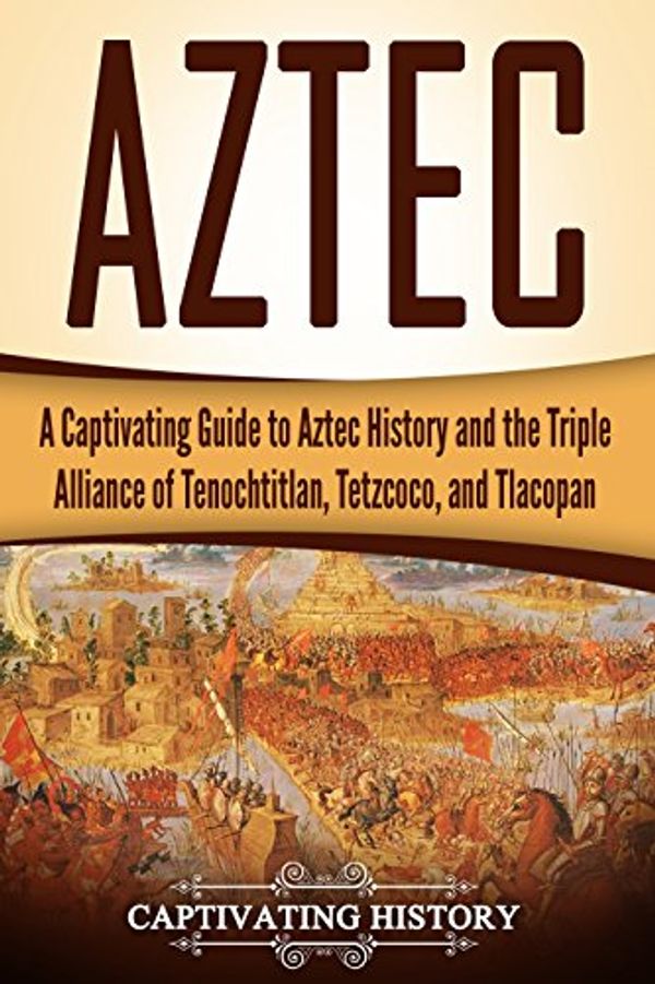 Cover Art for B0768MGS42, Aztec: A Captivating Guide to Aztec History and the Triple Alliance of Tenochtitlan, Tetzcoco, and Tlacopan (Mayan Civilization, Aztecs and Incas Book 2) by Captivating History