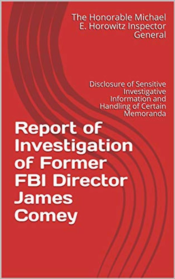 Cover Art for B07XRV5DKK, Report of Investigation of Former FBI Director James Comey: Disclosure of Sensitive Investigative Information and Handling of Certain Memoranda by Inspector General, The Honorable Michael E. Horowitz, Office of Inspector General, The Department of Justice