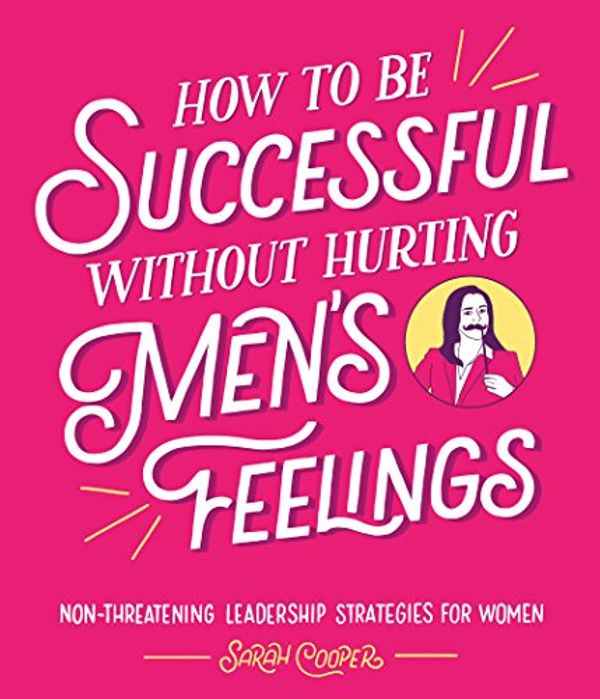 Cover Art for B07DD6T3N5, How to Be Successful Without Hurting Men’s Feelings: Non-threatening Leadership Strategies for Women by Sarah Cooper