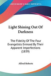 Cover Art for 9781437078640, Light Shining Out Of Darkness: The Fidelity Of The Four Evangelists Evinced By Their Apparent Imperfections (1839) by Alfred Roberts