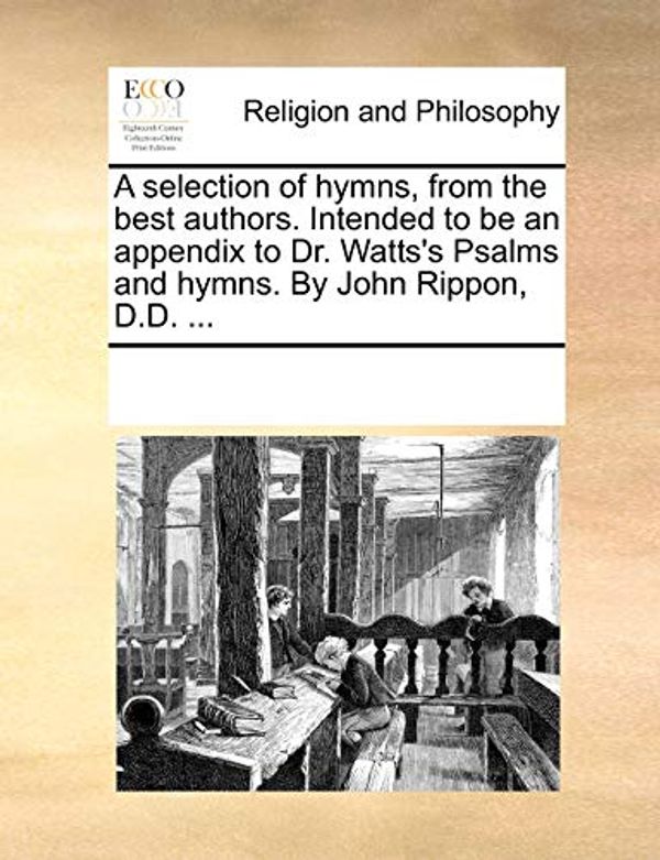 Cover Art for 9781171078982, A Selection of Hymns, from the Best Authors. Intended to Be an Appendix to Dr. Watts's Psalms and Hymns. by John Rippon, D.D. ... by Multiple Contributors, See Notes
