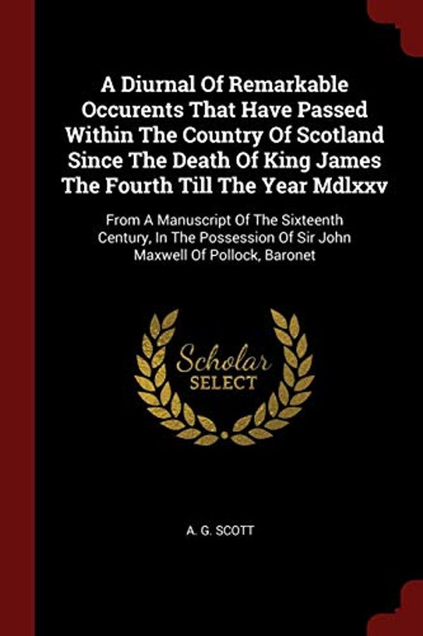 Cover Art for 9781376345445, A Diurnal Of Remarkable Occurents That Have Passed Within The Country Of Scotland Since The Death Of King James The Fourth Till The Year Mdlxxv: From ... Of Sir John Maxwell Of Pollock, Baronet by A. G. Scott