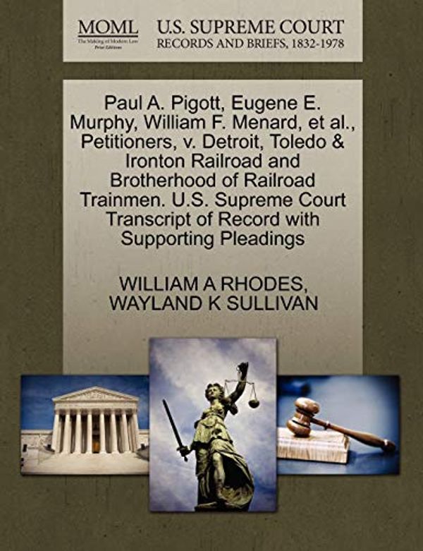 Cover Art for 9781270413547, Paul A. Pigott, Eugene E. Murphy, William F. Menard, et al., Petitioners, V. Detroit, Toledo & Ironton Railroad and Brotherhood of Railroad Trainmen. U.S. Supreme Court Transcript of Record with Supporting Pleadings by William A Rhodes