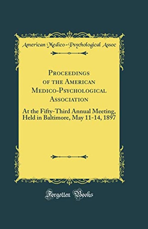 Cover Art for 9780364625927, Proceedings of the American Medico-Psychological Association: At the Fifty-Third Annual Meeting, Held in Baltimore, May 11-14, 1897 (Classic Reprint) by American Medico Assoc