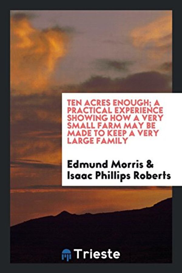 Cover Art for 9780649086948, Ten Acres Enough; A Practical Experience Showing How a Very Small Farm May Be Made to Keep a Very Large Family by Edmund Morris