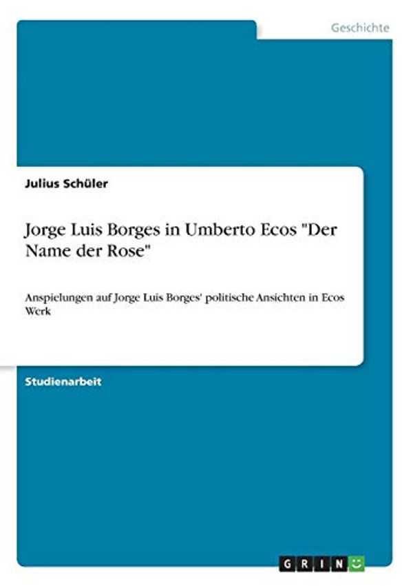 Cover Art for 9783668432574, Jorge Luis Borges in Umberto Ecos "Der Name der Rose": Anspielungen auf Jorge Luis Borges' politische Ansichten in Ecos Werk by Schüler, Julius