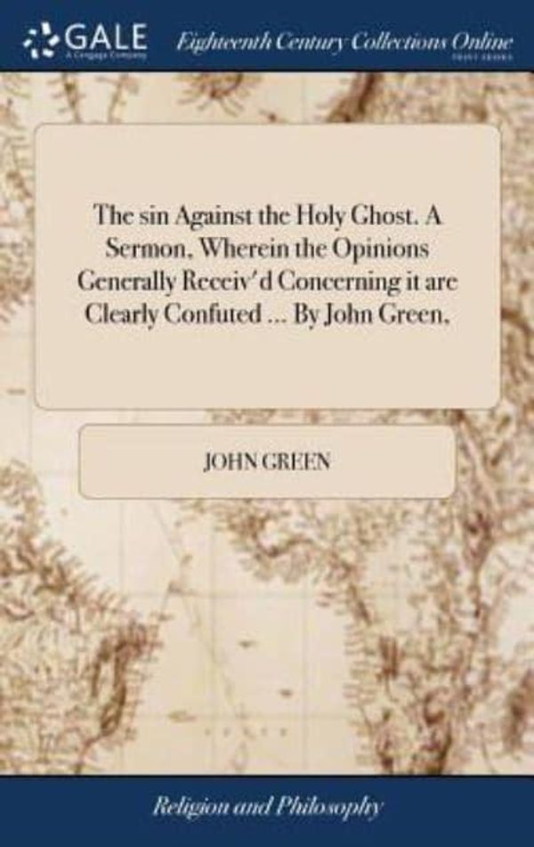Cover Art for 9781385141663, The sin Against the Holy Ghost. A Sermon, Wherein the Opinions Generally Receiv'd Concerning it are Clearly Confuted By John Green, by John Green