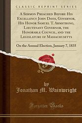 Cover Art for 9780259444077, A Sermon Preached Before His Excellency John Davis, Governor, His Honor Samuel T. Armstrong, Lieutenant Governor, the Honorable Council, and the ... Election, January 7, 1835 (Classic Reprint) by Jonathan M. Wainwright