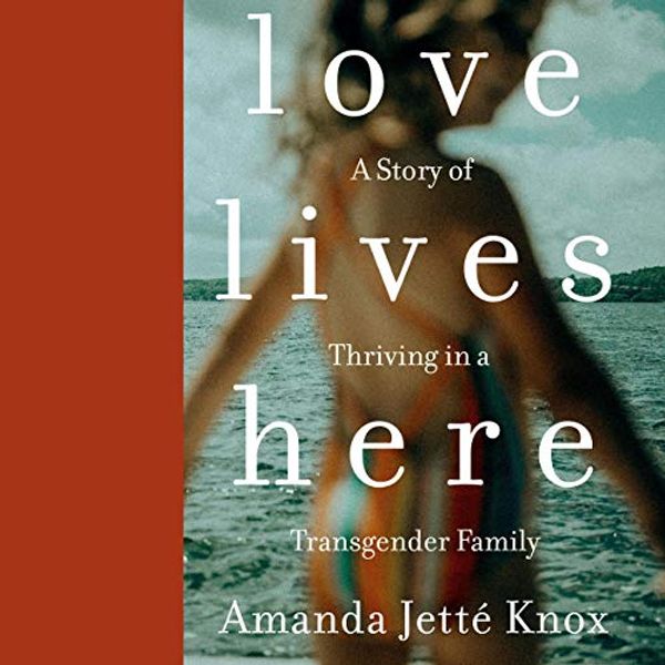 Cover Art for B07VFQ4BHY, Love Lives Here: A Story of Thriving in a Transgender Family by Amanda Jette Knox
