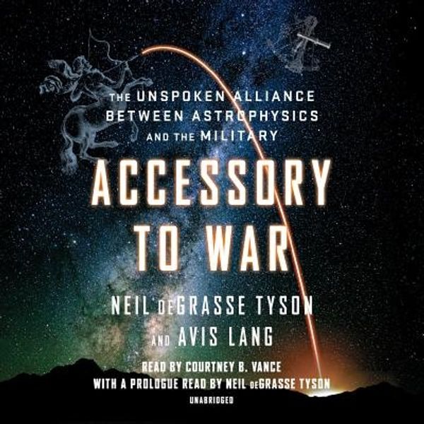 Cover Art for 9781984833983, Accessory to War: The Unspoken Alliance Between Astrophysics and the Military by Neil deGrasse Tyson