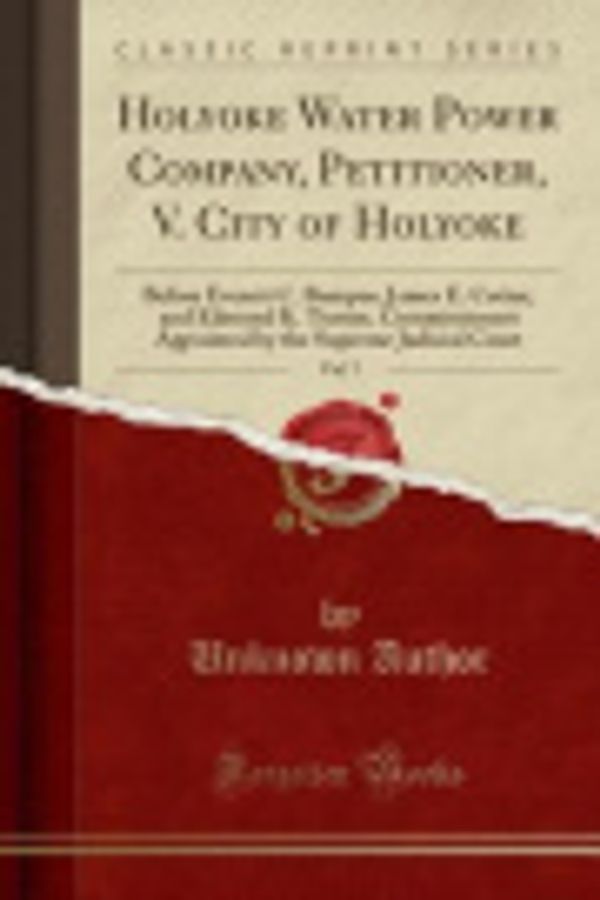 Cover Art for 9781330552728, Holyoke Water Power Company, Petitioner, V. City of Holyoke, Vol. 7: Before Everett C. Bumpus, James E. Cotter, and Edmund K. Turner, Commissioners ... the Supreme Judicial Court (Classic Reprint) by Author, Unknown