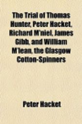 Cover Art for 9781150021992, The Trial of Thomas Hunter, Peter Hacket, Richard M'Niel, James Gibb, and William M'Lean, the Glasgow Cotton-Spinners by Peter Hacket
