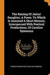 Cover Art for 9780343498696, The Raising Of Jaïrus' Daughter, A Poem. To Which Is Annexed A Short Memoir, Interspersed With Poetical Productions, Of Caroline Symmons by Francis Wrangham, Caroline Symmons
