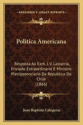 Cover Art for 9781168063991, Politica Americana: Resposta Ao Exm. J. V. Lastarria, Enviado Extraordinario E Ministro Plenipotenciario Da Republica Do Chile (1866) (Portuguese Edition) by Joao Baptista Calogeras