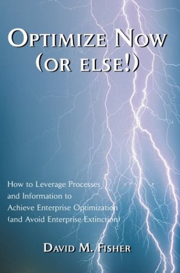 Cover Art for 9780595660629, Optimize Now (or Else!): How to Leverage Processes and Information to Achieve Enterprise Optimization (and Avoid Enterprise Extinction) by David M. Fisher