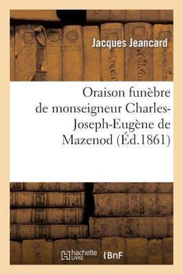 Cover Art for 9782012783041, Oraison Funebre de Monseigneur Charles-Joseph-Eugene de Mazenod, Eveque de Marseille: , Prononcee Le 4 Juillet 1861, Dans L’Eglise de Saint-Martin (Ca by JEANCARD-J