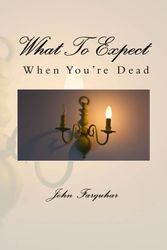 Cover Art for 9780989818902, What To Expect When You're Dead by John Farquhar