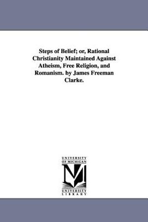 Cover Art for 9781425531553, Steps of Belief; or, Rational Christianity Maintained Against Atheism, Free Religion, and Romanism. by James Freeman Clarke. by Michigan Historical Reprint Series