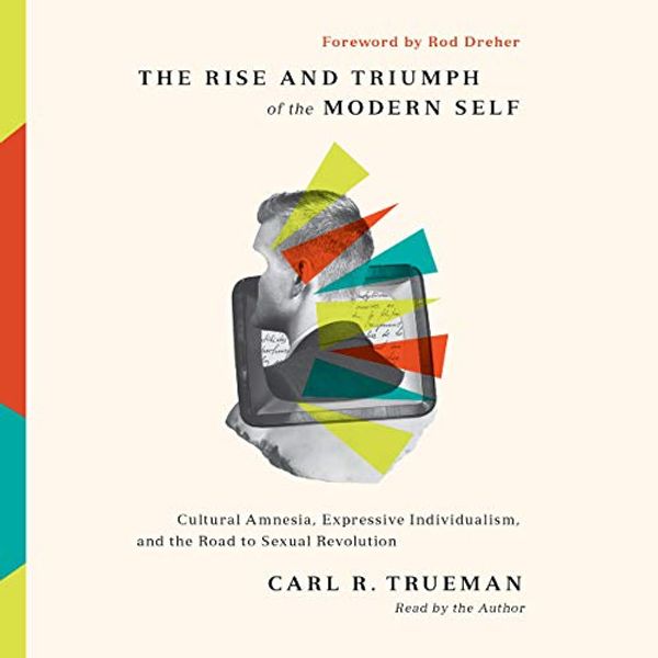Cover Art for B08S7LW65K, The Rise and Triumph of the Modern Self: Cultural Amnesia, Expressive Individualism, and the Road to Sexual Revolution by Carl R. Trueman, Rod Dreher