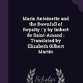 Cover Art for 9781356409327, Marie Antoinette and the Downfall of Royalty / Y by Imbert de Saint-Amand; Translated by Elizabeth Gilbert Martin by Imbert De Saint-Amand