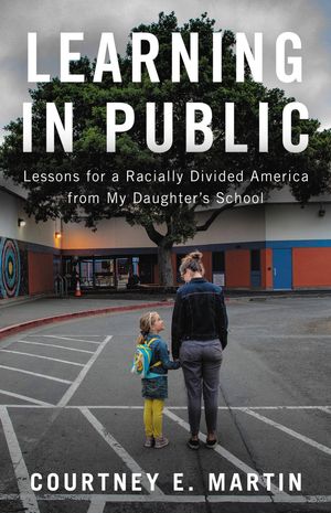 Cover Art for 9780316428262, Learning in Public: Lessons for a Racially Divided America from My Daughter's School by Courtney Martin