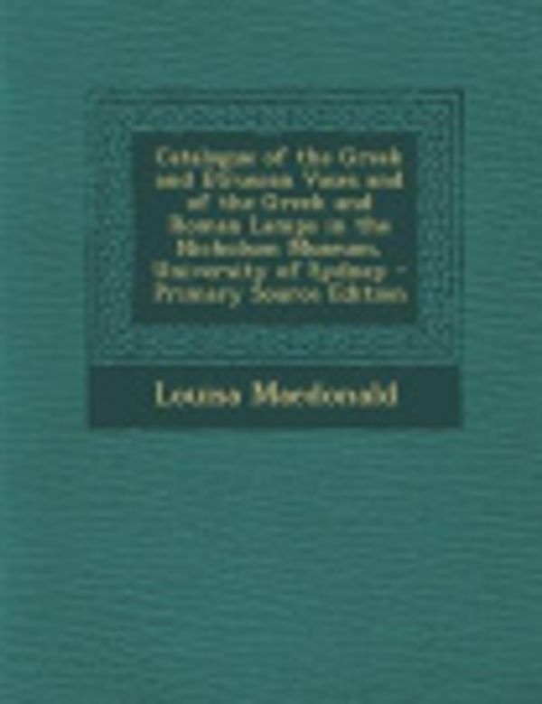 Cover Art for 9781289542016, Catalogue of the Greek and Etruscan Vases and of the Greek and Roman Lamps in the Nicholson Museum, University of Sydney by Louisa Macdonald