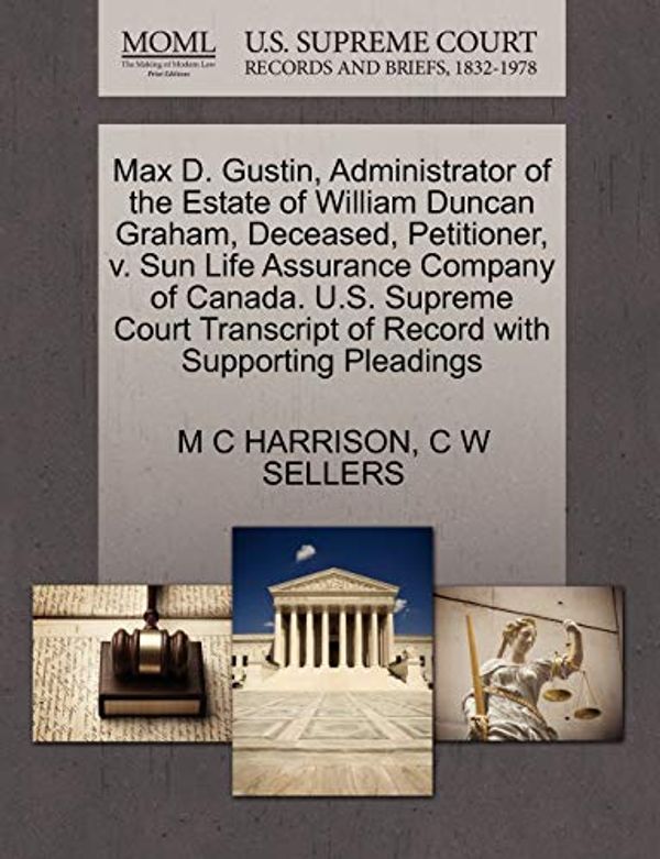 Cover Art for 9781270378990, Max D. Gustin, Administrator of the Estate of William Duncan Graham, Deceased, Petitioner, V. Sun Life Assurance Company of Canada. U.S. Supreme Court Transcript of Record with Supporting Pleadings by M C HARRISON, C W SELLERS