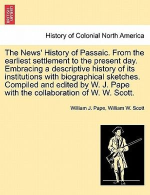 Cover Art for 9781241337094, The News' History of Passaic. from the Earliest Settlement to the Present Day. Embracing a Descriptive History of Its Institutions with Biographical Sketches. Compiled and Edited by W. J. Pape with the Collaboration of W. W. Scott. by William J. Pape, William W. Scott