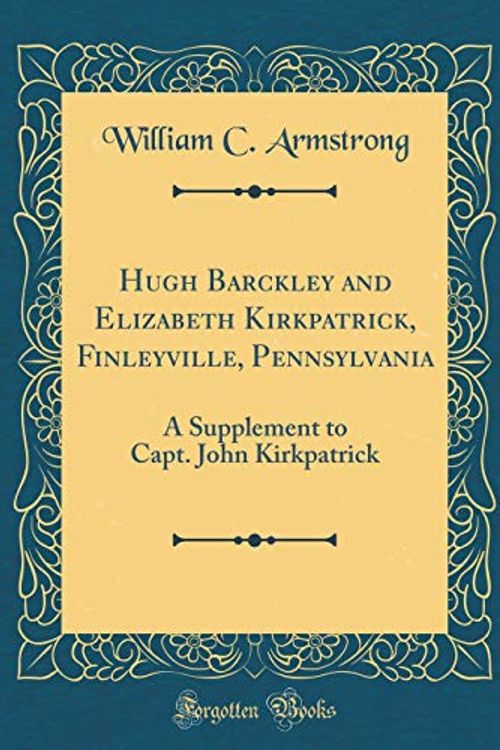Cover Art for 9781396529863, Hugh Barckley and Elizabeth Kirkpatrick, Finleyville, Pennsylvania: A Supplement to Capt. John Kirkpatrick (Classic Reprint) by William C. Armstrong