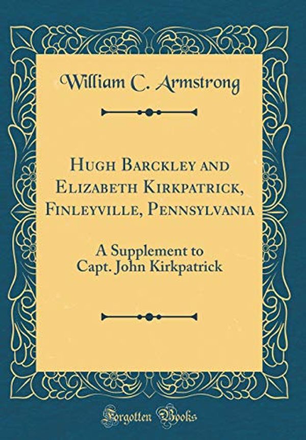 Cover Art for 9781396529863, Hugh Barckley and Elizabeth Kirkpatrick, Finleyville, Pennsylvania: A Supplement to Capt. John Kirkpatrick (Classic Reprint) by William C. Armstrong