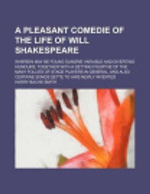Cover Art for 9781235766336, A Pleasant Comedie of the Life of Will Shakespeare; Wherein May Be Found Sundrie Variable and Diverting Humours, Together with a Setting Fourthe of the Many Follies of Stage Players in General, and Also Certaine Songs Sette to Airs Newly Invented by Harry Bache Smith