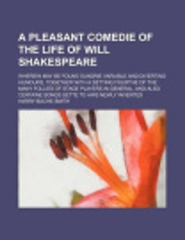 Cover Art for 9781235766336, A Pleasant Comedie of the Life of Will Shakespeare; Wherein May Be Found Sundrie Variable and Diverting Humours, Together with a Setting Fourthe of the Many Follies of Stage Players in General, and Also Certaine Songs Sette to Airs Newly Invented by Unknown