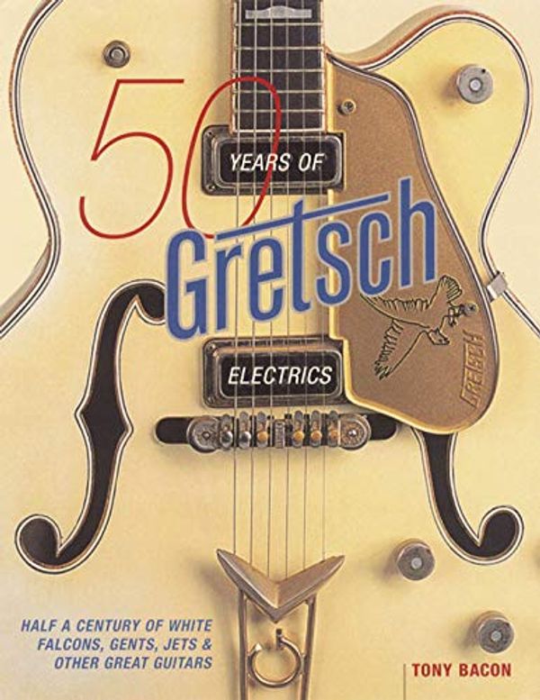 Cover Art for 0073999659016, Tony Bacon: 50 Years Of Gretsch Electrics: Half a Century of White Falcons, Gents, Jets and Other Great Guitars by Tony Bacon