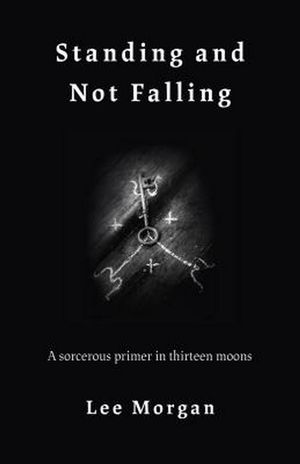 Cover Art for 9781789040142, Standing and Not Falling: A sorcerous primer in thirteen moons by Lee Morgan