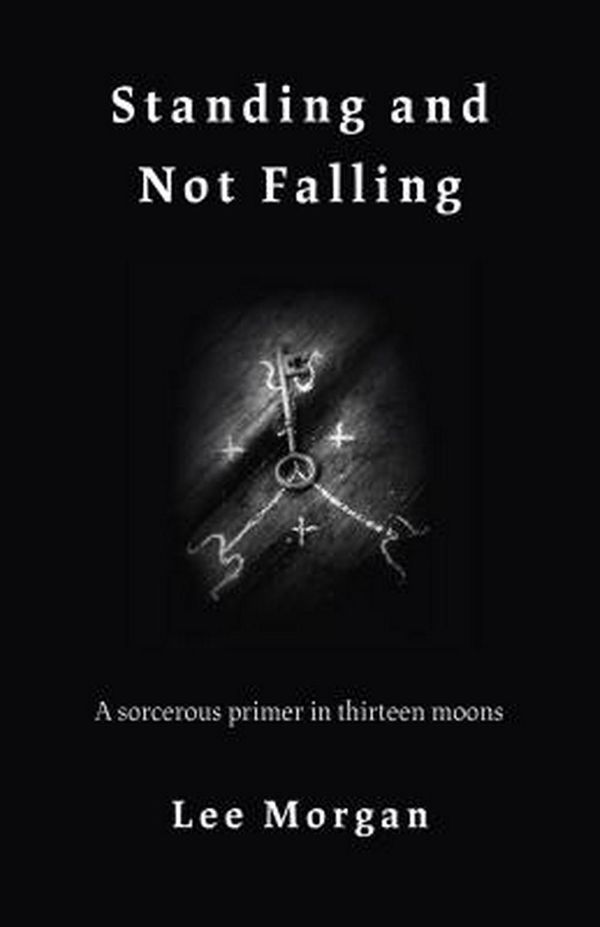 Cover Art for 9781789040142, Standing and Not Falling: A sorcerous primer in thirteen moons by Lee Morgan