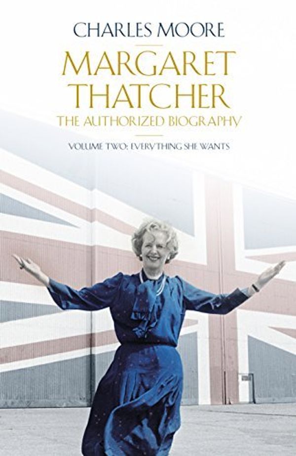 Cover Art for 0000713992883, Margaret Thatcher (Volume 2): The Authorized Biography, Volume Two: Everything She Wants by Charles Moore