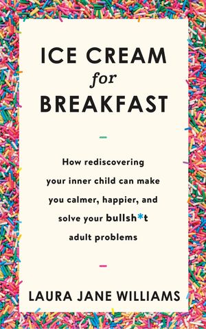 Cover Art for 9781473659971, Ice Cream for Breakfast: How rediscovering your inner child can make you calmer, happier, and solve your bullsh*t adult problems by Laura Jane Williams