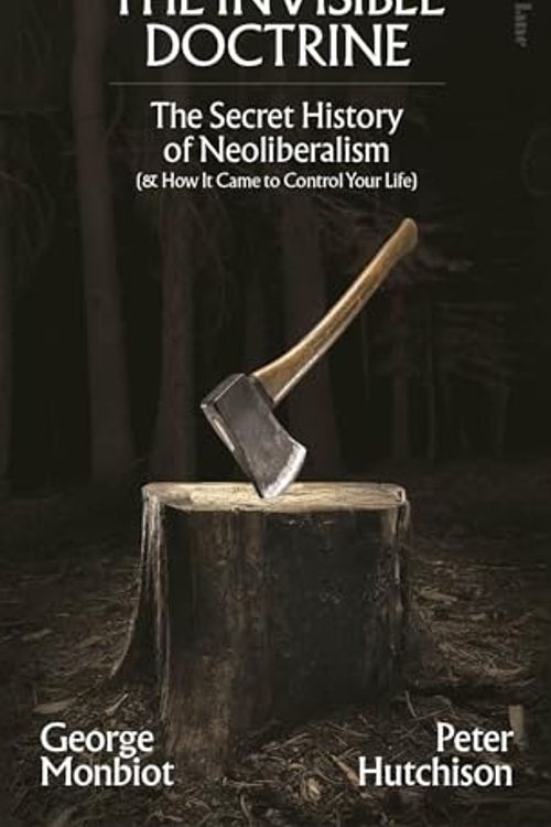 Cover Art for 9780241703113, The Invisible Doctrine: The Secret History of Neoliberalism (& How It Came To Control Your Life) by Monbiot, George, Hutchison, Peter