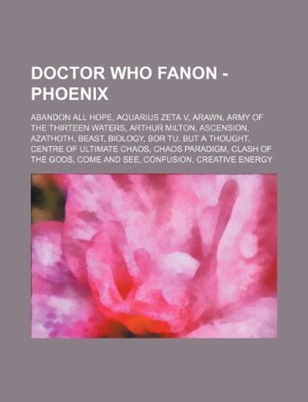 Cover Art for 9781234659202, Doctor Who Fanon - Phoenix: Abandon All Hope, Aquarius Zeta V, Arawn, Army of the Thirteen Waters, Arthur Milton, Ascension, Azathoth, Beast, Biology, (Perfect) by Source Wikia