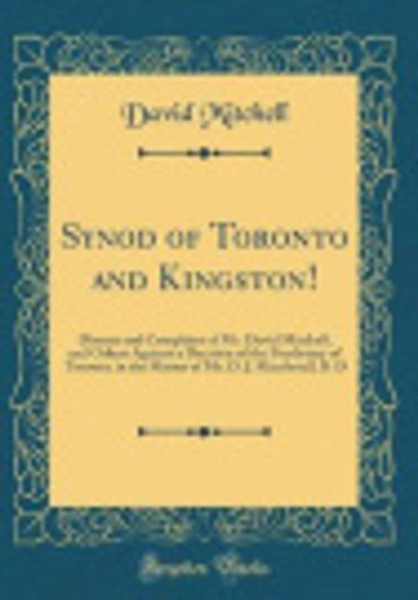 Cover Art for 9780266584605, Synod of Toronto and Kingston!: Dissent and Complaint of Mr. David Mitchell, and Others Against a Decision of the Presbytery of Toronto, in the Matter of Mr. D. J. Macdonell, B. D (Classic Reprint) by David Mitchell