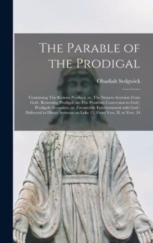 Cover Art for 9781013433597, The Parable of the Prodigal: Containing The Riotous Prodigal, or, The Sinners Aversion From God ; Returning Prodigal, or, The Penitents Conversion to ... With God : Delivered in Divers Sermons On... by Obadiah 1600?-1658 Sedgwick