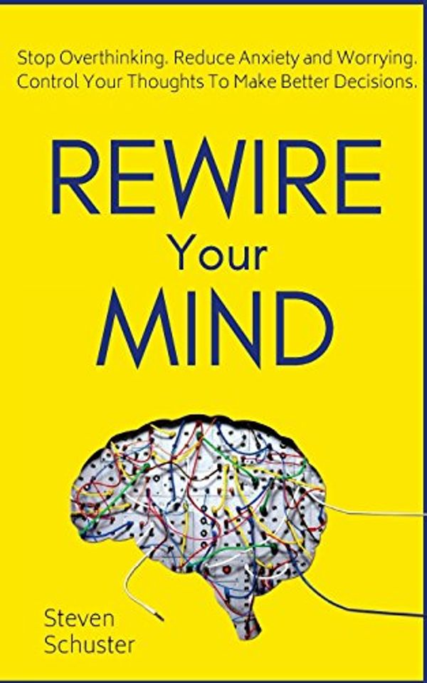 Cover Art for 9781721238019, Rewire Your Mind: Stop Overthinking. Reduce Anxiety and Worrying. Control Your Thoughts To Make Better Decisions. by Steven Schuster