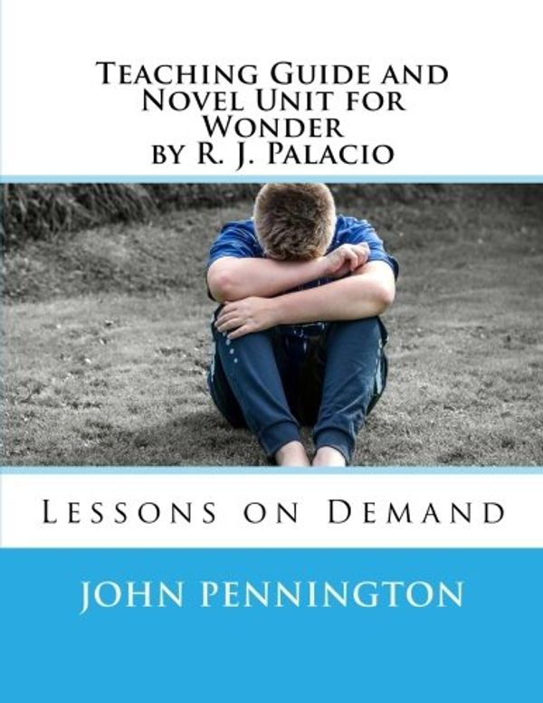 Cover Art for 9781548005863, Teaching Guide and Novel Unit for Wonder by R. J. Palacio by John Pennington
