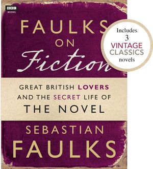 Cover Art for 9781446416273, Faulks on Fiction (Includes 3 Vintage Classics): Great British Lovers and the Secret Life of the Novel by Sebastian Faulks